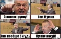 Зашел в группу! Там Мумия Там вообще бигудь Ну вас нахуй!