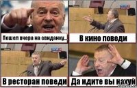 Пошел вчера на свиданку... В кино поведи В ресторан поведи Да идите вы нахуй