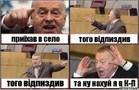 приїхав в село того відпиздив того відпиздив та ну нахуй я в К-П