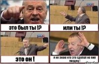 это был ты !? или ты !? это он ! я не знаю кто это сделал но ему пиздец !