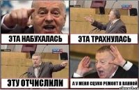 ЭТА НАБУХАЛАСЬ ЭТА ТРАХНУЛАСЬ ЭТУ ОТЧИСЛИЛИ А У МЕНЯ СЦУКО РЕМОНТ В ВАННОЙ