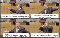 Захотел поспать в майнкрафте. You may not rest now, there are monsters nearbly. Убил монстров. You can sleep only at night.