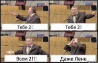 Тебе 2! Тебе 2! Всем 2!!! Даже Лене