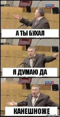 А ТЫ БУХАЛ Я ДУМАЮ ДА КАНЕШНОЖЕ