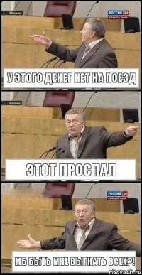 у этого денег нет на поезд этот проспал мб быть мне выгнать всех?!