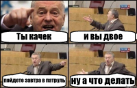 Ты качек и вы двое пойдете завтра в патруль ну а что делать