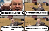 Один шикарный парень Второй шикарный парень Оба на расстоянии вытянутой руки И оба родственники, блядь!