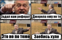 Задал нам реферат Джерела ему не те Это не по теме Заебись хуле