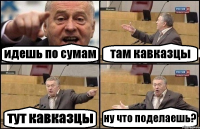 идешь по сумам там кавказцы тут кавказцы ну что поделаешь?