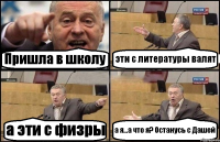 Пришла в школу эти с литературы валят а эти с физры а я...а что я? Останусь с Дашей