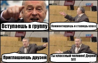 Вступаешь в группу Комментируешь и ставишь класс Приглашаешь друзей Ты классный человек! Держи 5!!!