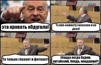 эта кровать обдугала! Та вип-комнату заказала и не дала! Та только глазеет и фоткает! Ебацца когда будем, китайский, блядь, мандарин?!