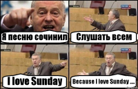 Я песню сочинил Слушать всем I love Sunday Because I love Sunday ....