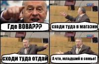 Где ВОВА??? сходи туда в магазин сходи туда отдай А что, младший в семье!