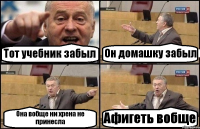 Тот учебник забыл Он домашку забыл Она вобще ни хрена не принесла Афигеть вобще