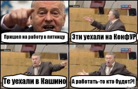 Пришел на работу в пятницу Эти уехали на КонфУР Те уехали в Кашино А работать-то кто будет?!