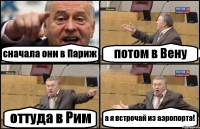 сначала они в Париж потом в Вену оттуда в Рим а я встречай из аэропорта!