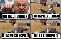 ВОН ИДЕТ ВЛАДИК ТАМ КУРИЦУ СОЖРАЛ И ТАМ СОЖРАЛ ВСЕХ СОЖРАЛ