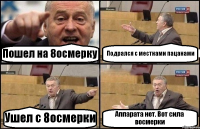 Пошел на 8осмерку Подрался с местнами пацанами Ушел с 8осмерки Аппарата нет. Вот сила восмерки