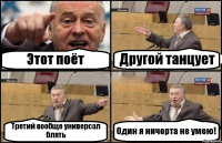 Этот поёт Другой танцует Третий вообще универсал блять Один я ничерта не умею!