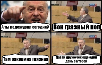 А ты подежурил сегодня? Вон грязный пол Там раковина грязная Давай дружочек еще один день за тобой