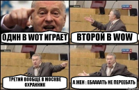 ОДИН В WOT ИГРАЕТ ВТОРОЙ В WOW ТРЕТИЙ ВООБЩЕ В МОСКВЕ ОХРАННИК А ЖЕН : ЕБААААТЬ НЕ ПЕРЕЕБАТЬ