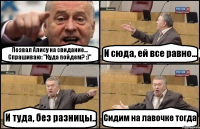 Позвал Алису на свидание... Спрашиваю: "Куда пойдем? :)" И сюда, ей все равно... И туда, без разницы.. Сидим на лавочке тогда