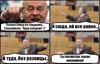 Позвал Алису на свидание... Спрашиваю: "Куда пойдем? :)" И сюда, ей все равно... И туда, без разницы.. Ты посмотри, какая экономная!