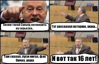 Звоню такой Саньку, поговорить на серьезке.. Тут рассказал историю, ахаха... Там сказал, пуси нигаз, фак бичез, ахаха И вот так 16 лет!