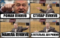 РОМАН ПУКНУВ СТУПАР ПУКНУВ МАНIЛА ПУКНУВ А ПЕТЕЛЬКА, ШО РИЖИЙ