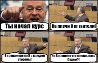 Ты начал курс На плечи 8 кг гантели! В тренажере по 5 с каждой стороны! На Воронеже что показывать будем?!