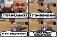 У этого водка,виски У этого пиво,коньяк А у этого вино,ШОМПАНСКОЕ Я один,как придурок с пакетиком пришол!