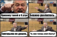 Прихожу такой в 8 утра Бовина уволилась... Григорьева не дошла.. Че, мне теперь ключ брать?