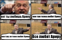 вот ты любишь Арину вон там телка любит Арину вон там, он тоже любит Арину Все любят Ариру