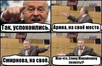 Так, успокоились. Арина, на своё место. Смирнова, на своё. Мне что, Елену Михайловну позвать!?