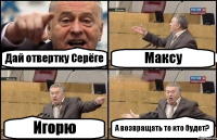 Дай отвертку Серёге Максу Игорю А возвращать то кто будет?