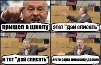 пришел в школу этот "дай списать" и тот "дай списать" я что одна домашку делаю