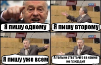 Я пишу одному Я пишу второму Я пишу уже всем А только ответа что та комне не приходит