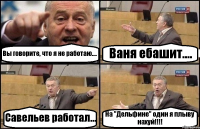 Вы говорите, что я не работаю.... Ваня ебашит.... Савельев работал... На "Дельфине" один я плыву нахуй!!!!