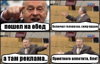 пошел на обед Включил телевизор. сижу кушаю а там реклама.. Приятного аппетита, бля!