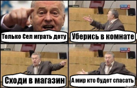 Только Сел играть доту Уберись в комнате Сходи в магазин А мир кто будет спасать