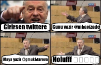 Girirsen twittere Gunu yazir @mhacizade Maya yazir @gmukhtarova Nolufff əəəəə