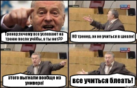 Тренер:почему все успевают на треню после учёбы, а ты нет?? НО тренер, он не учиться в школе! этого выгнали вообще из универа! все учиться блеать!