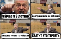 Сейчас у 9 летних на страничках вк паблики Я люблю тебя,но ты ебёшь её ХВАТИТ ЭТО ТЕРПЕТЬ