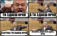 ТИ ЗДАЕШ КРОВ А ТИ ЗДАЕШ КРОВ А ХОТЯБЕ ТИ ЗБАЕШ КРОВ НУ БЛЯТЬ НАДА ПІТИ ЗДАТЬ КРОВ