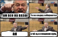 Там все на вазах Те на сходку собираются ая а чё я,а я пешком хуль