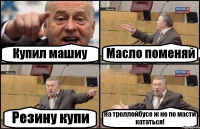 Купил машиу Масло поменяй Резину купи На троллейбусе ж не по масти кататься!