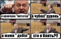 в кравчука "імітатор" в чубохі"дурень" в мами " дебіл" хто я блять?!!