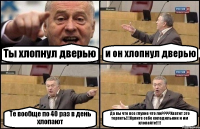 Ты хлопнул дверью и он хлопнул дверью Те вообще по 40 раз в день хлопают Да вы что все глухие что ли????Хватит это терпеть!!!Купите себе холодильник и им хлопайте!!!!