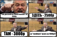 Там дисплей на iPhone меняют за 3500р ЗДЕСЬ - 2500р ТАМ - 3000р а в "remStore" всего за 1990р!!!